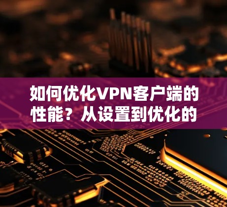 如何优化VPN客户端的性能?从设置到优化的全攻略 如何优化VPN客户端的性能?从设置到优化的全攻略