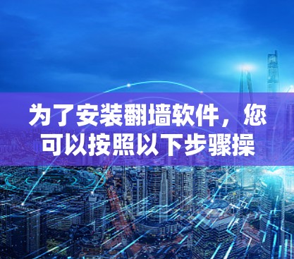 为了安装翻墙软件,您可以按照以下步骤操作 为了安装翻墙软件,您可以按照以下步骤操作