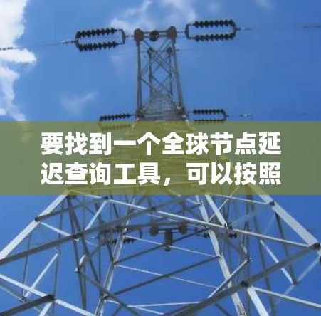 要找到一个全球节点延迟查询工具,可以按照以下步骤进行 要找到一个全球节点延迟查询工具,可以按照以下步骤进行