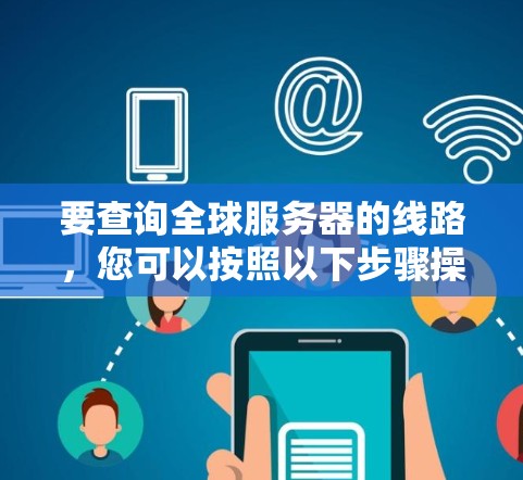 要查询全球服务器的线路,您可以按照以下步骤操作 要查询全球服务器的线路,您可以按照以下步骤操作