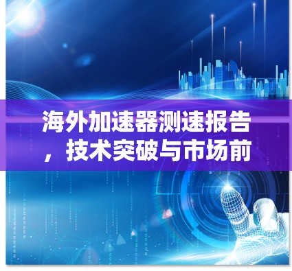 海外加速器测速报告,技术突破与市场前景 海外加速器测速报告,技术突破与市场前景