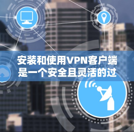 安装和使用VPN客户端是一个安全且灵活的过程，但需要根据自己的需求和情况来调整。以下是一个有条理的指南，帮助你更好地使用这些服务