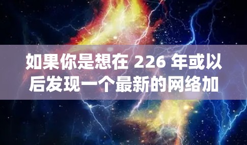 如果你是想在 226 年或以后发现一个最新的网络加速器,建议关注 accelerating 网站的官方更新,或者关注 accelerate 的最新版本。以下是几个最近发布的网络加速器推荐 如果你是想在 226 年或以后发现一个最新的网络加速器,建议关注 accelerating 网站的官方更新,或者关注 accelerate 的最新版本。以下是几个最近发布的网络加速器推荐