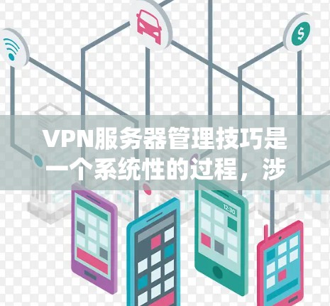 VPN服务器管理技巧是一个系统性的过程，涉及多个方面，从选择和配置到维护和保护。以下是对VPN服务器管理的分步指南