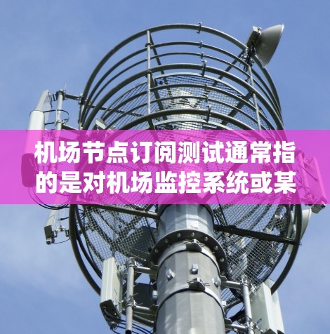 <strong>机场节点</strong>订阅测试通常指的是对机场监控系统或某个特定机场的订阅系统进行测试，以确保其正常运行、功能正确性和稳定性。以下是一些可能涉及的测试内容和步骤