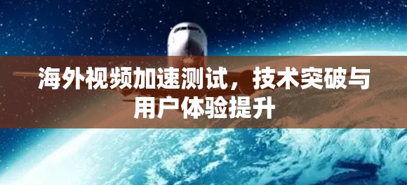 海外视频加速测试,技术突破与用户体验提升 海外视频加速测试,技术突破与用户体验提升