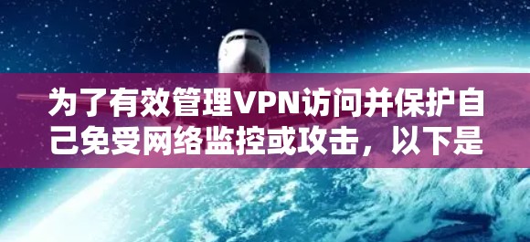 为了有效管理VPN访问并保护自己免受网络监控或攻击,以下是一个清晰的步骤指南 为了有效管理VPN访问并保护自己免受网络监控或攻击,以下是一个清晰的步骤指南