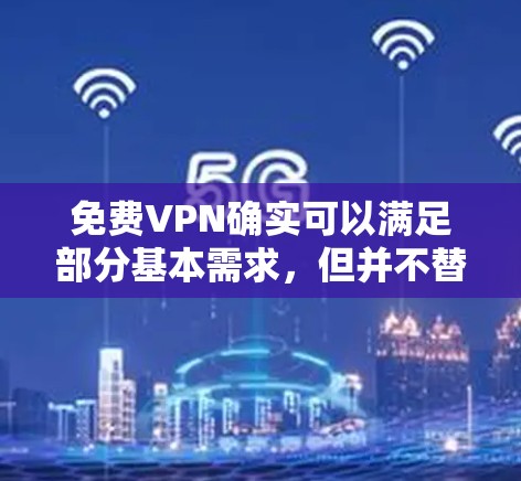 免费VPN确实可以满足部分基本需求,但并不替代加密访问,因此以下是一些关键点 免费VPN确实可以满足部分基本需求,但并不替代加密访问,因此以下是一些关键点