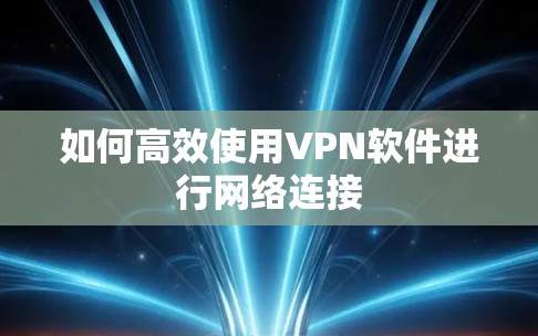 如何高效使用VPN软件进行网络连接 如何高效使用VPN软件进行网络连接