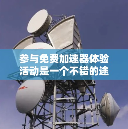 参与免费加速器体验活动是一个不错的途径，可以帮助提升下载速度或减少延迟。以下是一个详细的步骤指南，帮助你顺利参与