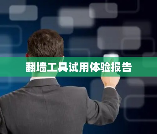 翻墙工具试用体验报告 翻墙工具试用体验报告