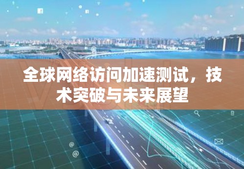 全球网络访问加速测试，技术突破与未来展望