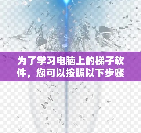 为了学习电脑上的梯子软件，您可以按照以下步骤进行