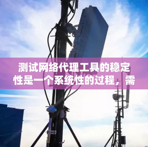 测试网络代理工具的稳定性是一个系统性的过程，需要综合考虑多个因素。以下是详细的步骤指南