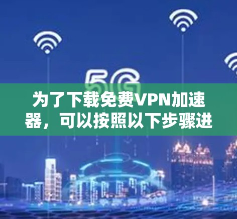 为了下载免费VPN加速器,可以按照以下步骤进行 为了下载免费VPN加速器,可以按照以下步骤进行