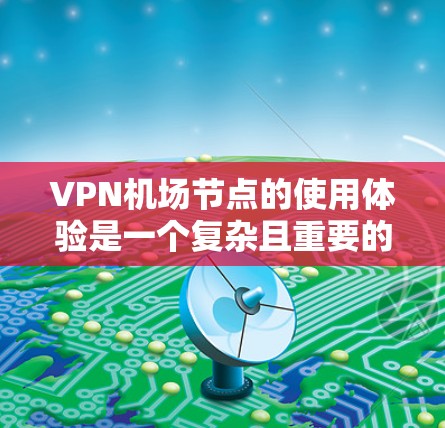 VPN<strong>机场节点</strong>的使用体验是一个复杂且重要的过程，涉及多方面的技术和安全因素。以下是对VPN<strong>机场节点</strong>的详细介绍和建议