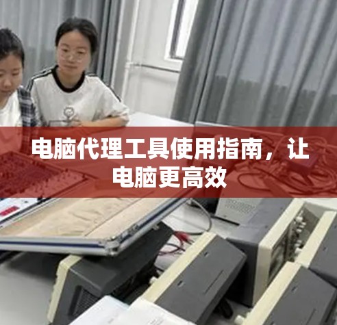 电脑代理工具使用指南,让电脑更高效 电脑代理工具使用指南,让电脑更高效