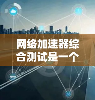 网络加速器综合测试是一个全面评估网络加速器性能的过程,旨在帮助用户了解其在不同场景下的表现。以下是一个详细且结构化的指南,帮助您完成这个测试 网络加速器综合测试是一个全面评估网络加速器性能的过程,旨在帮助用户了解其在不同场景下的表现。以下是一个详细且结构化的指南,帮助您完成这个测试