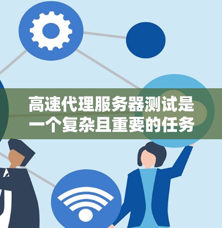 高速代理服务器测试是一个复杂且重要的任务，涉及多个测试点和工具。以下是对高速代理服务器测试的详细分步指南