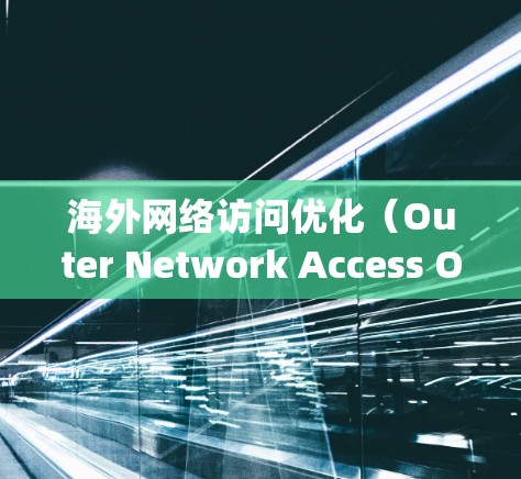 海外网络访问优化（Outer Network Access Optimization,ONAO）是指在海外使用网络时，如何提高访问效率、降低成本并确保网络访问的安全性。以下是一些关键点和建议