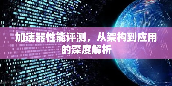 加速器性能评测,从架构到应用的深度解析 加速器性能评测,从架构到应用的深度解析