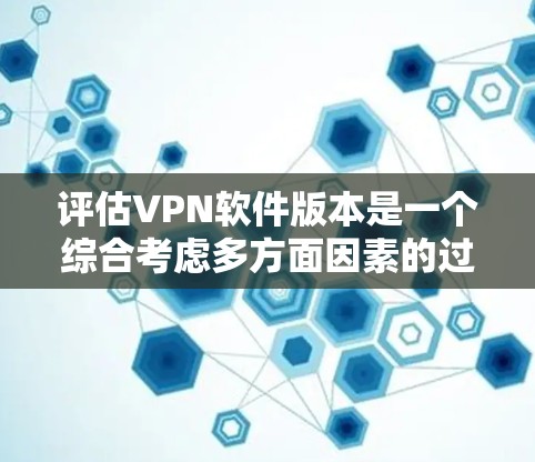 评估VPN软件版本是一个综合考虑多方面因素的过程，以下是一个清晰的总结
