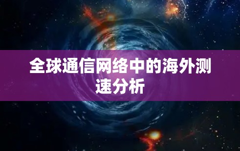 全球通信网络中的海外测速分析 全球通信网络中的海外测速分析