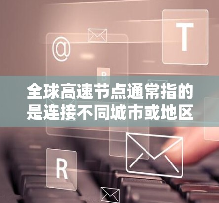 全球高速节点通常指的是连接不同城市或地区的重要高速公路节点。这些节点包括高速公路、高速公路转弯、高速公路桥梁、高速公路隧道、高速公路立交、高速公路缓道等。以下是一些全球主要的高速节点 全球高速节点通常指的是连接不同城市或地区的重要高速公路节点。这些节点包括高速公路、高速公路转弯、高速公路桥梁、高速公路隧道、高速公路立交、高速公路缓道等。以下是一些全球主要的高速节点