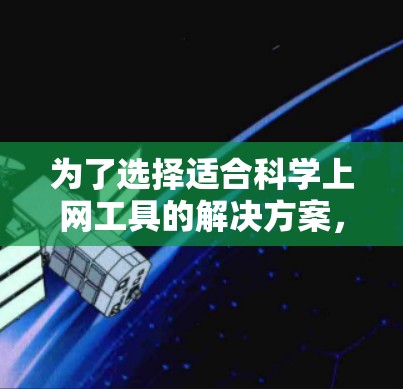 为了选择适合科学上网工具的解决方案,以下是一些步骤性的建议 为了选择适合科学上网工具的解决方案,以下是一些步骤性的建议