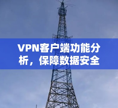 VPN客户端功能分析，保障数据安全，提升用户体验