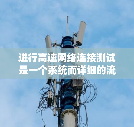 进行高速网络连接测试是一个系统而详细的流程,涉及多个步骤和工具的使用。以下是一个有条理的总结和步骤指南,帮助你更好地理解和实施高速网络连接测试 进行高速网络连接测试是一个系统而详细的流程,涉及多个步骤和工具的使用。以下是一个有条理的总结和步骤指南,帮助你更好地理解和实施高速网络连接测试