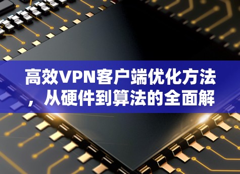 高效VPN客户端优化方法,从硬件到算法的全面解决方案 高效VPN客户端优化方法,从硬件到算法的全面解决方案