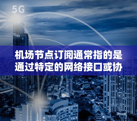 <strong>机场节点</strong>订阅通常指的是通过特定的网络接口或协议连接到<strong>机场节点</strong>，用于获取实时或最新的数据信息。以下是一些常见的<strong>机场节点</strong>订阅教程的步骤和内容