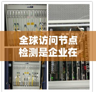 全球访问节点检测是企业在全球范围内进行访问时，通过科学的管理策略来确保用户和企业的安全。以下是详细的总结和分析