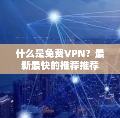 什么是免费VPN？最新最快的推荐推荐