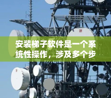 安装梯子软件是一个系统性操作，涉及多个步骤和注意事项。以下是详细的安装步骤指南