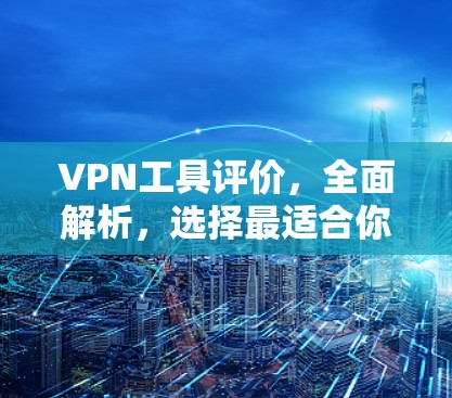 VPN工具评价，全面解析，选择最适合你的