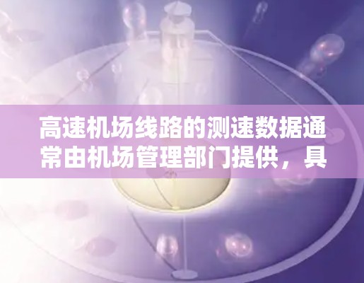 <strong>高速机场</strong>线路的测速数据通常由机场管理部门提供，具体数据会根据不同的高速线路、不同时间段和不同的区域来调整。以下是一些常见的<strong>高速机场</strong>测速数据的范围和特点