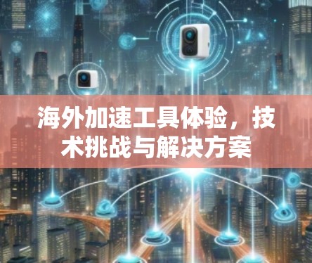 海外加速工具体验,技术挑战与解决方案 海外加速工具体验,技术挑战与解决方案