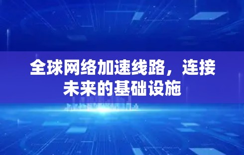 全球网络加速线路,连接未来的基础设施 全球网络加速线路,连接未来的基础设施