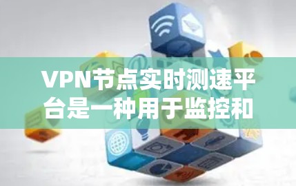 <strong>VPN节点</strong>实时测速平台是一种用于监控和检测虚拟服务器网络性能的工具，旨在确保这些服务器能够可靠连接到真实网络环境。以下是对该主题的详细总结