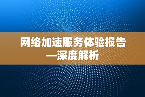 网络加速服务体验报告—深度解析 网络加速服务体验报告—深度解析