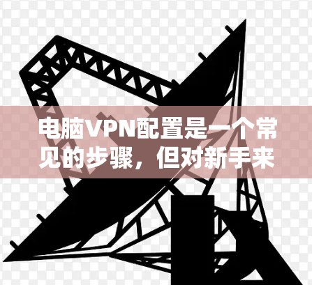 电脑VPN配置是一个常见的步骤,但对新手来说,可能需要一些时间来熟悉和操作。以下是一个逐步指南,帮助您顺利配置VPN 电脑VPN配置是一个常见的步骤,但对新手来说,可能需要一些时间来熟悉和操作。以下是一个逐步指南,帮助您顺利配置VPN