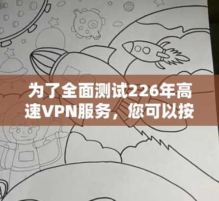 为了全面测试226年高速VPN服务,您可以按照以下步骤进行 为了全面测试226年高速VPN服务,您可以按照以下步骤进行