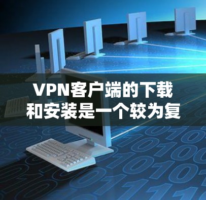 VPN客户端的下载和安装是一个较为复杂的过程，但只要遵循正确的步骤，大多数用户都能轻松完成。以下是一个详细的VPN客户端下载和安装教程，适合大多数用户