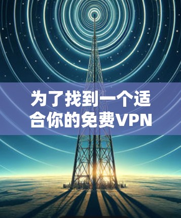 为了找到一个适合你的免费<strong>VPN节点</strong>体验平台，以下是一个综合考虑的因素和建议
