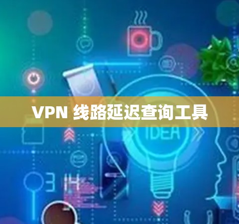VPN 线路延迟查询工具 VPN 线路延迟查询工具