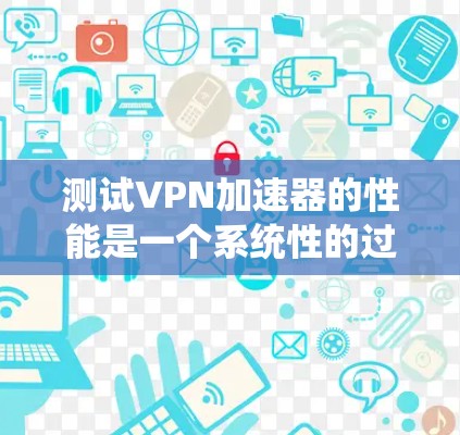测试VPN加速器的性能是一个系统性的过程，需要综合考虑多个因素。以下是一步步的建议，帮助你优化VPN加速器的性能