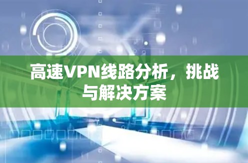 高速VPN线路分析,挑战与解决方案 高速VPN线路分析,挑战与解决方案