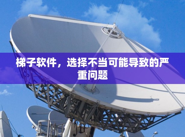 梯子软件，选择不当可能导致的严重问题
